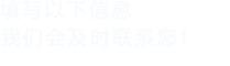 填寫(xiě)以下信息，我們會(huì)在第一時(shí)間聯(lián)系您！